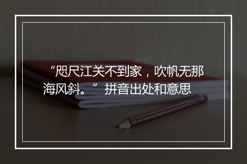 “咫尺江关不到家，吹帆无那海风斜。”拼音出处和意思