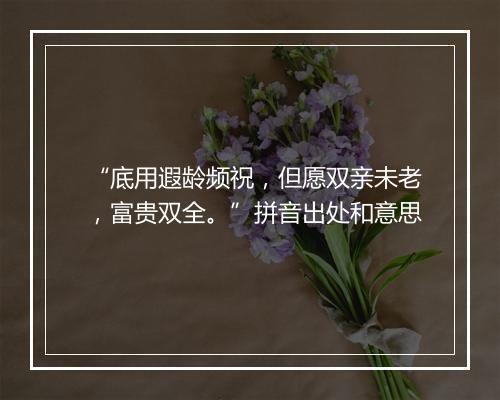 “底用遐龄频祝，但愿双亲未老，富贵双全。”拼音出处和意思