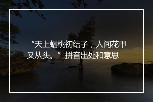 “天上蟠桃初结子，人间花甲又从头。”拼音出处和意思