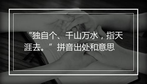 “独自个、千山万水，指天涯去。”拼音出处和意思