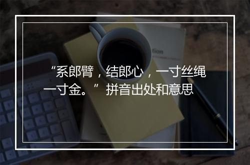 “系郎臂，结郎心，一寸丝绳一寸金。”拼音出处和意思