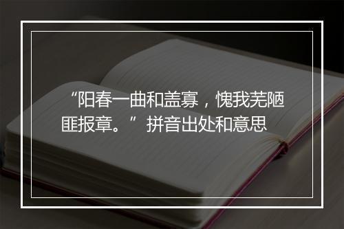 “阳春一曲和盖寡，愧我芜陋匪报章。”拼音出处和意思