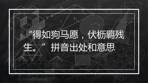 “得如狗马愿，伏枥羁残生。”拼音出处和意思