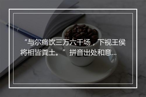 “与尔痛饮三万六千场，下视王侯将相皆粪土。”拼音出处和意思