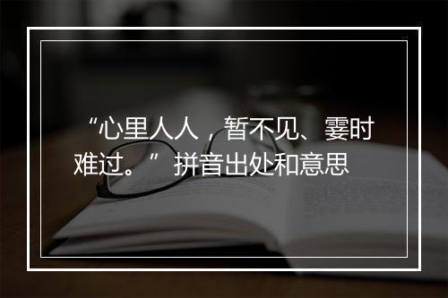 “心里人人，暂不见、霎时难过。”拼音出处和意思