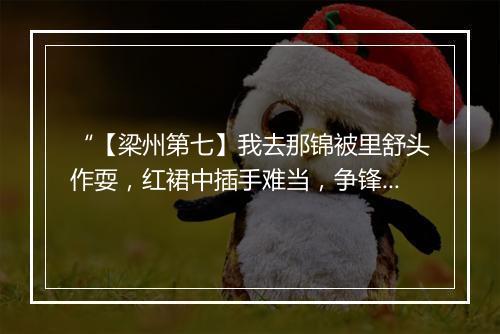 “【梁州第七】我去那锦被里舒头作耍，红裙中插手难当，争锋处准备着施谋量。”拼音出处和意思