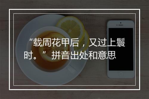 “载周花甲后，又过上鬟时。”拼音出处和意思