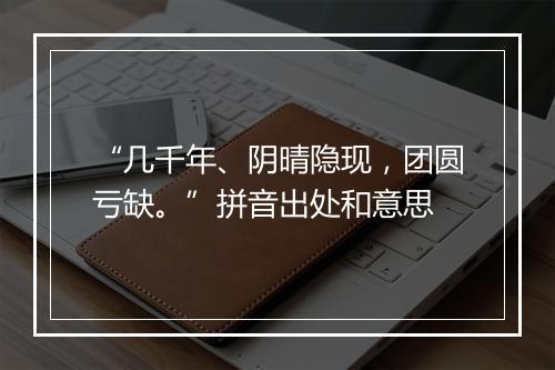 “几千年、阴晴隐现，团圆亏缺。”拼音出处和意思