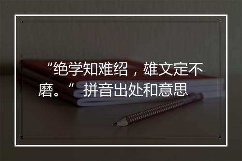 “绝学知难绍，雄文定不磨。”拼音出处和意思