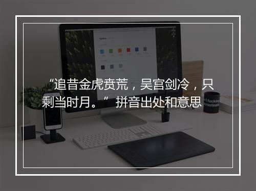 “追昔金虎贲荒，吴宫剑冷，只剩当时月。”拼音出处和意思