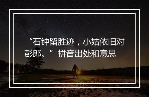 “石钟留胜迹，小姑依旧对彭郎。”拼音出处和意思