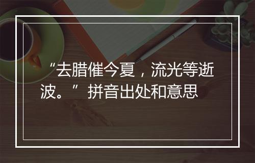 “去腊催今夏，流光等逝波。”拼音出处和意思