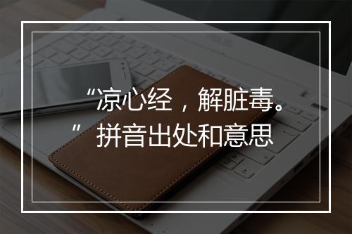 “凉心经，解脏毒。”拼音出处和意思