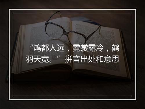 “鸿都人远，霓裳露冷，鹤羽天宽。”拼音出处和意思