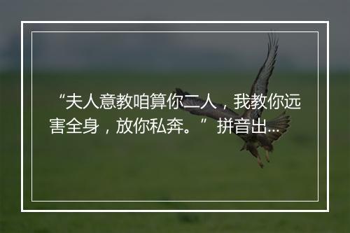 “夫人意教咱算你二人，我教你远害全身，放你私奔。”拼音出处和意思