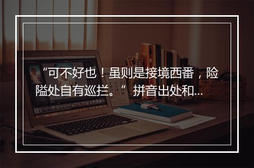 “可不好也！虽则是接境西番，险隘处自有巡拦。”拼音出处和意思