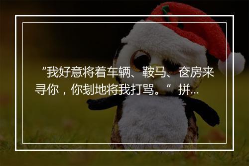 “我好意将着车辆、鞍马、奁房来寻你，你刬地将我打骂。”拼音出处和意思