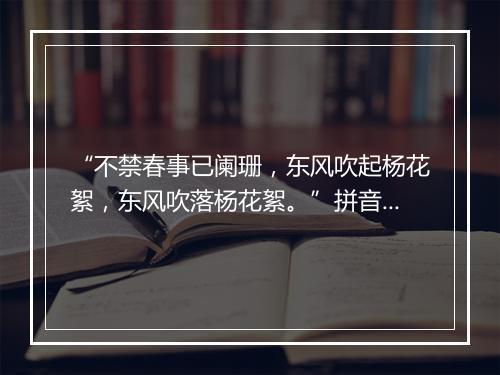 “不禁春事已阑珊，东风吹起杨花絮，东风吹落杨花絮。”拼音出处和意思