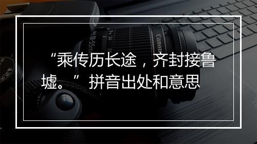 “乘传历长途，齐封接鲁墟。”拼音出处和意思