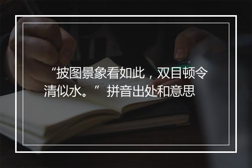 “披图景象看如此，双目顿令清似水。”拼音出处和意思