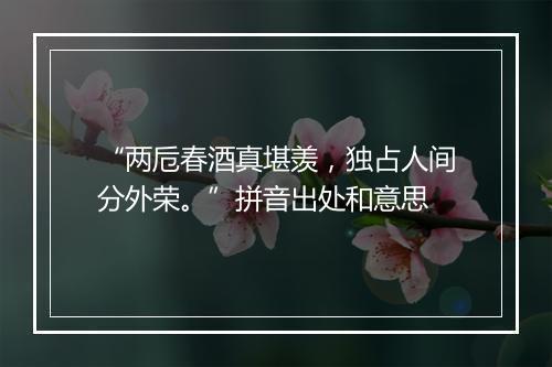 “两卮春酒真堪羡，独占人间分外荣。”拼音出处和意思