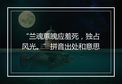 “兰魂蕙魄应羞死，独占风光。”拼音出处和意思