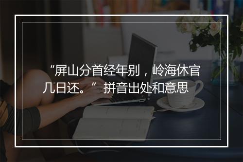 “屏山分首经年别，岭海休官几日还。”拼音出处和意思