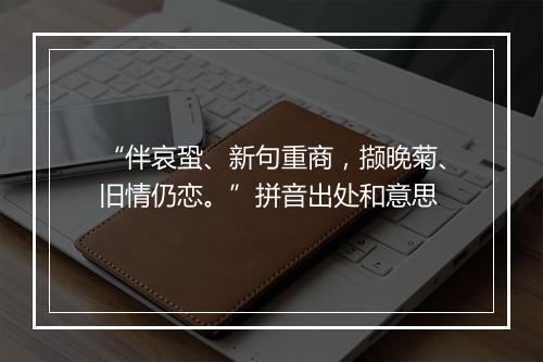 “伴哀蛩、新句重商，撷晚菊、旧情仍恋。”拼音出处和意思