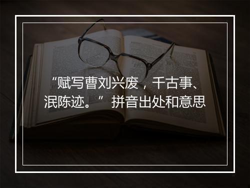 “赋写曹刘兴废，千古事、泯陈迹。”拼音出处和意思