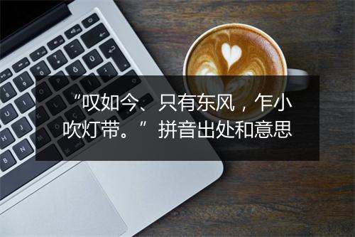 “叹如今、只有东风，乍小吹灯带。”拼音出处和意思