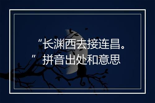 “长渊西去接连昌。”拼音出处和意思