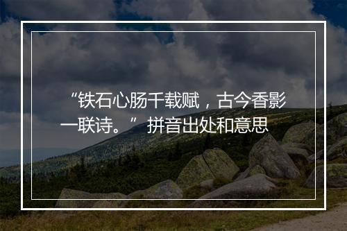 “铁石心肠千载赋，古今香影一联诗。”拼音出处和意思