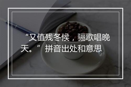 “又值残冬候，骊歌唱晚天。”拼音出处和意思