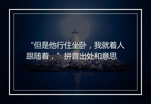 “但是他行住坐卧，我就着人跟随着，”拼音出处和意思