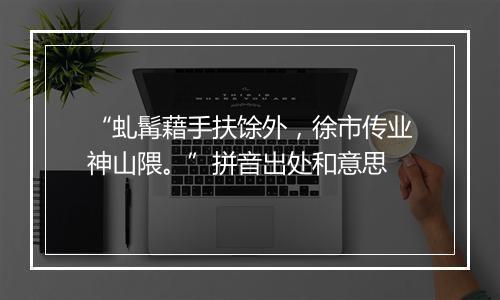 “虬髯藉手扶馀外，徐市传业神山隈。”拼音出处和意思