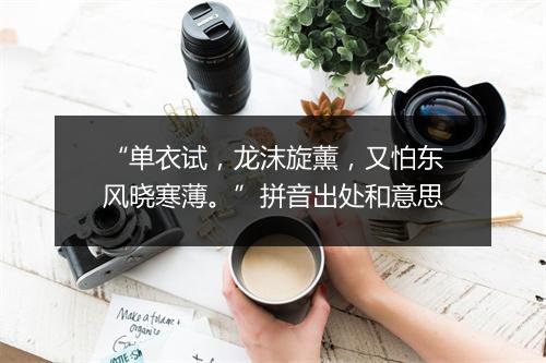 “单衣试，龙沫旋薰，又怕东风晓寒薄。”拼音出处和意思