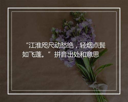 “江淮咫尺动愁绝，轻烟点鬓如飞蓬。”拼音出处和意思