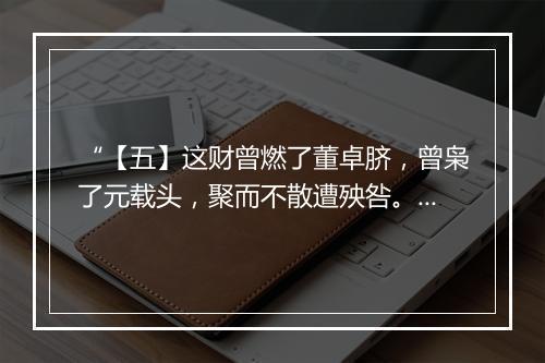 “【五】这财曾燃了董卓脐，曾枭了元载头，聚而不散遭殃咎。”拼音出处和意思