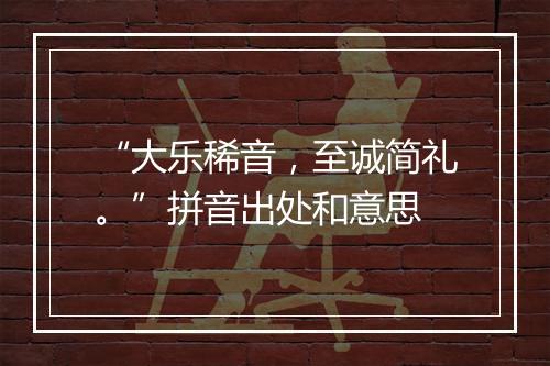 “大乐稀音，至诚简礼。”拼音出处和意思