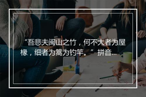 “吾悲夫闽山之竹，何不大者为屋椽，细者为篙为钓竿。”拼音出处和意思