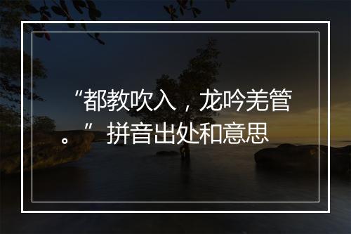 “都教吹入，龙吟羌管。”拼音出处和意思