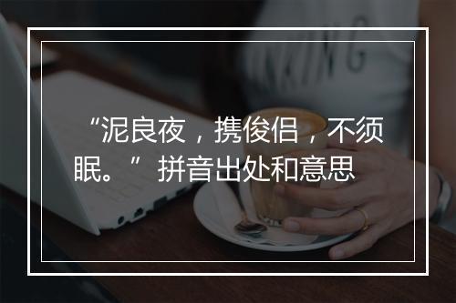 “泥良夜，携俊侣，不须眠。”拼音出处和意思