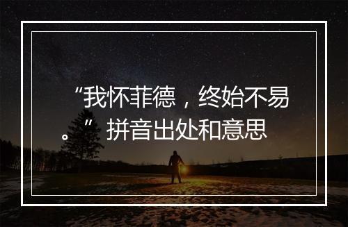 “我怀菲德，终始不易。”拼音出处和意思