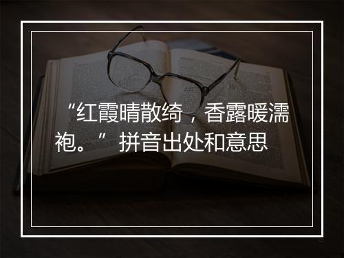 “红霞晴散绮，香露暖濡袍。”拼音出处和意思