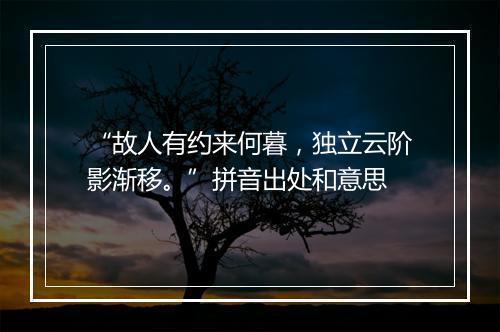 “故人有约来何暮，独立云阶影渐移。”拼音出处和意思