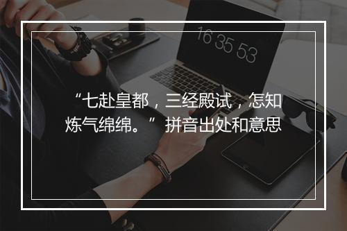 “七赴皇都，三经殿试，怎知炼气绵绵。”拼音出处和意思