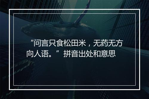 “问言只食松田米，无药无方向人语。”拼音出处和意思