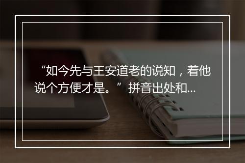 “如今先与王安道老的说知，着他说个方便才是。”拼音出处和意思