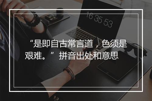 “是即自古常言道，色须是艰难。”拼音出处和意思