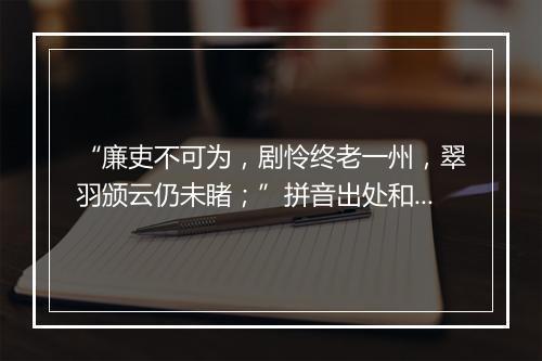 “廉吏不可为，剧怜终老一州，翠羽颁云仍未睹；”拼音出处和意思